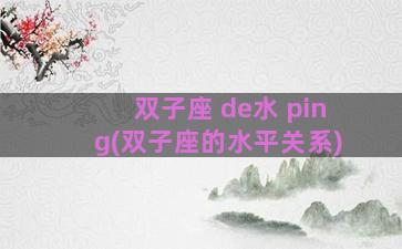 双子座 de水 ping(双子座的水平关系)